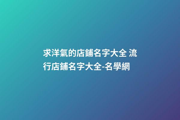 求洋氣的店鋪名字大全 流行店鋪名字大全-名學網